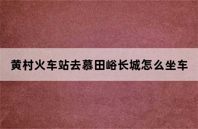 黄村火车站去慕田峪长城怎么坐车