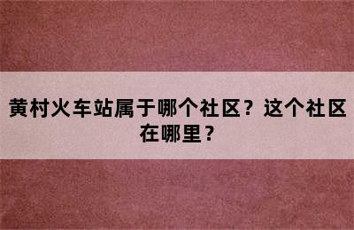 黄村火车站属于哪个社区？这个社区在哪里？