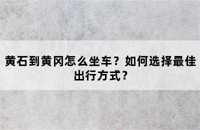 黄石到黄冈怎么坐车？如何选择最佳出行方式？