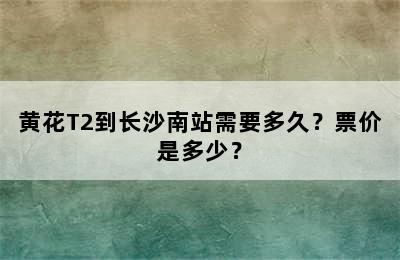 黄花T2到长沙南站需要多久？票价是多少？