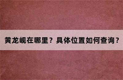 黄龙岘在哪里？具体位置如何查询？