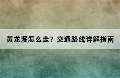 黄龙溪怎么走？交通路线详解指南