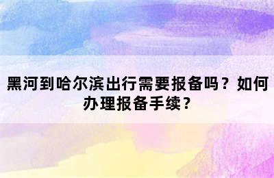 黑河到哈尔滨出行需要报备吗？如何办理报备手续？