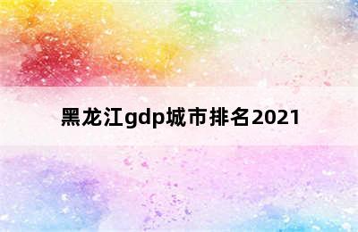 黑龙江gdp城市排名2021