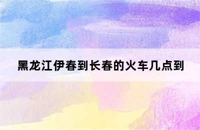 黑龙江伊春到长春的火车几点到