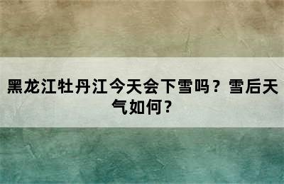 黑龙江牡丹江今天会下雪吗？雪后天气如何？