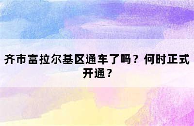 齐市富拉尔基区通车了吗？何时正式开通？