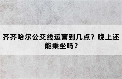 齐齐哈尔公交线运营到几点？晚上还能乘坐吗？