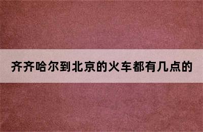 齐齐哈尔到北京的火车都有几点的