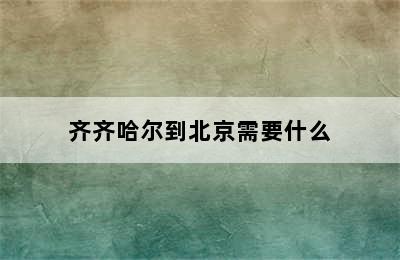 齐齐哈尔到北京需要什么