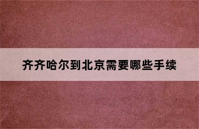 齐齐哈尔到北京需要哪些手续