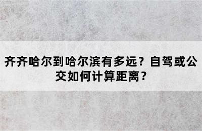 齐齐哈尔到哈尔滨有多远？自驾或公交如何计算距离？