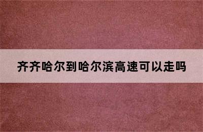 齐齐哈尔到哈尔滨高速可以走吗