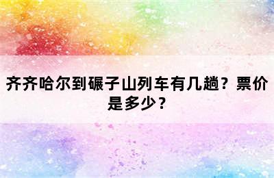 齐齐哈尔到碾子山列车有几趟？票价是多少？