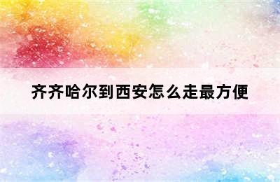 齐齐哈尔到西安怎么走最方便