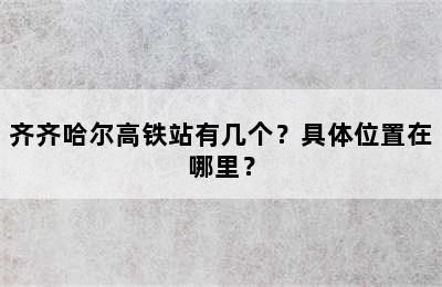 齐齐哈尔高铁站有几个？具体位置在哪里？