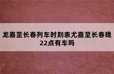 龙嘉至长春列车时刻表尤嘉至长春晚22点有车吗