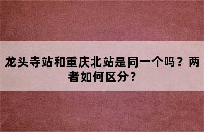 龙头寺站和重庆北站是同一个吗？两者如何区分？