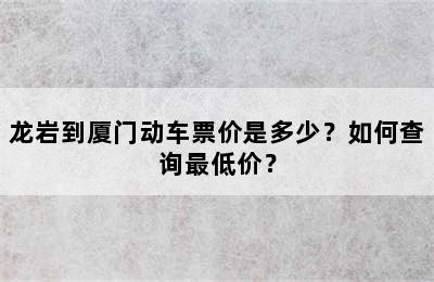 龙岩到厦门动车票价是多少？如何查询最低价？