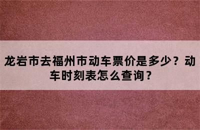 龙岩市去福州市动车票价是多少？动车时刻表怎么查询？