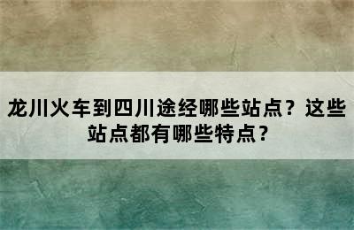 龙川火车到四川途经哪些站点？这些站点都有哪些特点？